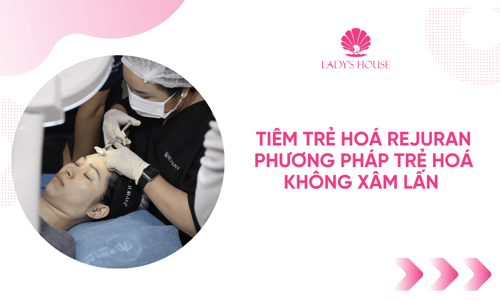 Tiêm Trẻ Hóa Lady's House: Nâng Tầm Nhan Sắc, Lưu Giữ Thanh Xuân